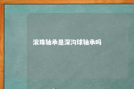 滚珠轴承是深沟球轴承吗 