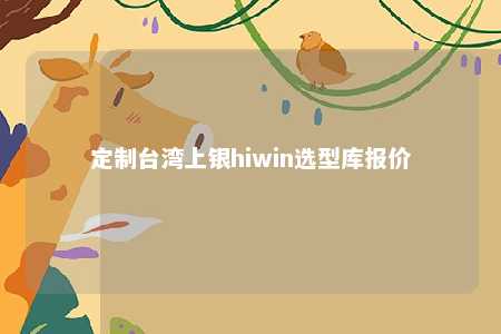 定制台湾上银hiwin选型库报价 